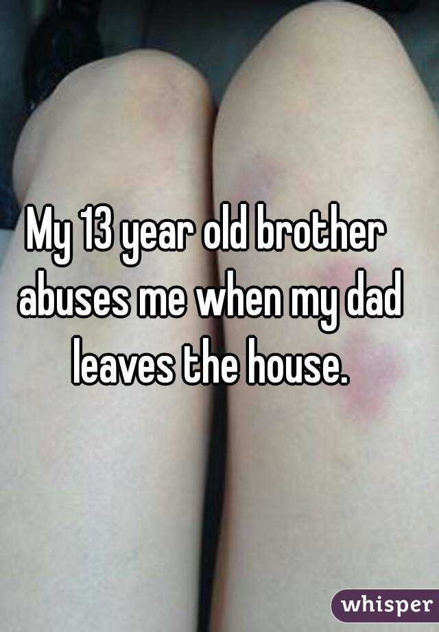 My 13 year old brother abuses me when my dad leaves the house.