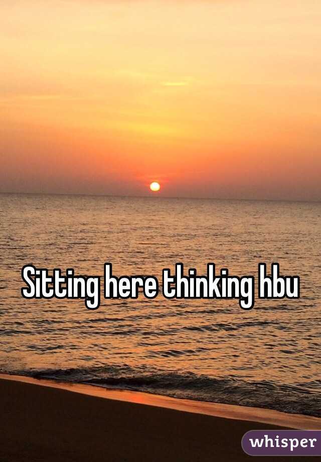 Sitting here thinking hbu