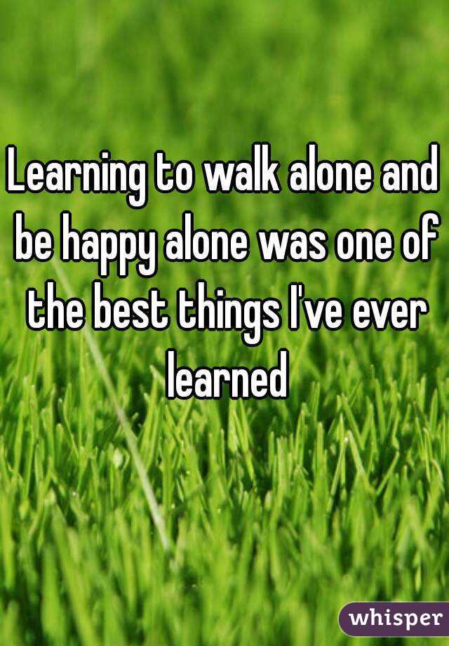 Learning to walk alone and be happy alone was one of the best things I've ever learned