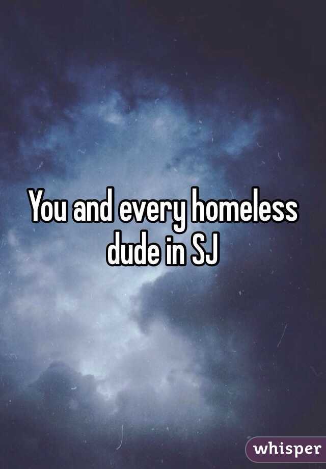 You and every homeless dude in SJ