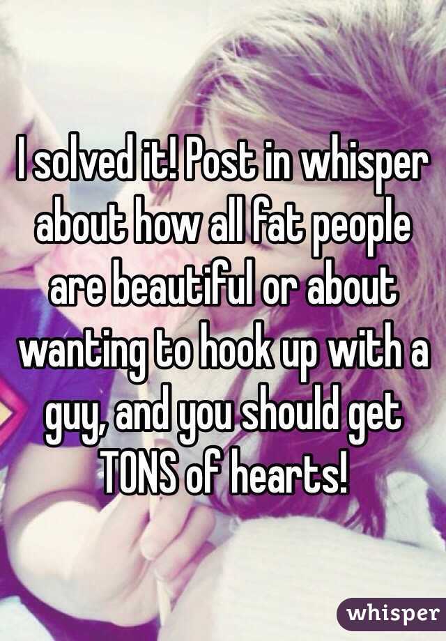 I solved it! Post in whisper about how all fat people are beautiful or about wanting to hook up with a guy, and you should get TONS of hearts! 