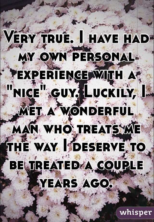 Very true. I have had my own personal experience with a "nice" guy. Luckily, I met a wonderful man who treats me the way I deserve to be treated a couple years ago. 