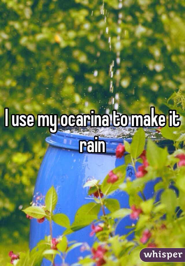 I use my ocarina to make it rain 