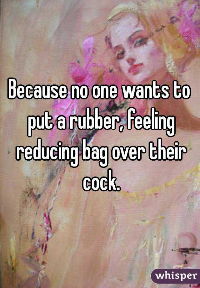 Because no one wants to put a rubber, feeling reducing bag over their cock.