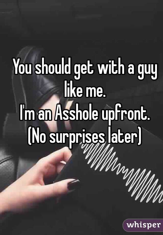 You should get with a guy like me. 
I'm an Asshole upfront. 
(No surprises later)