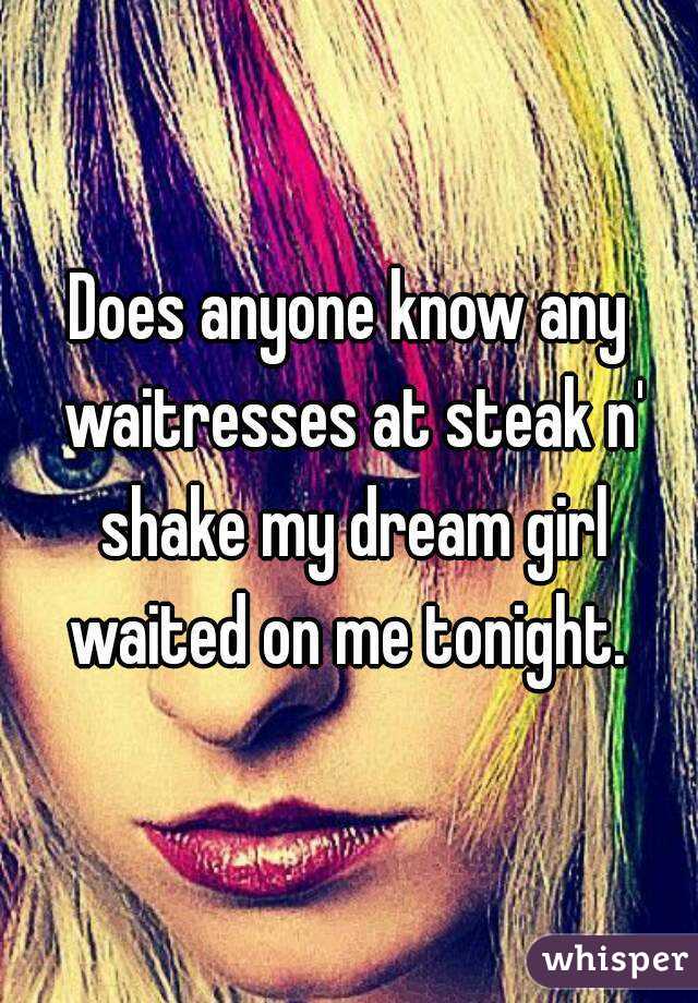 Does anyone know any waitresses at steak n' shake my dream girl waited on me tonight. 