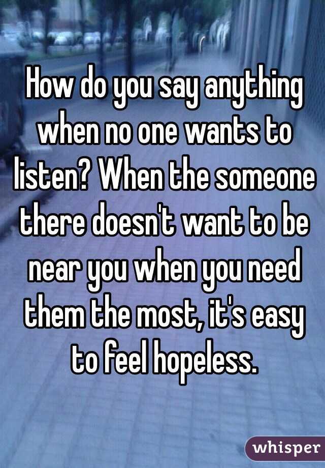 How do you say anything when no one wants to listen? When the someone there doesn't want to be near you when you need them the most, it's easy to feel hopeless.
