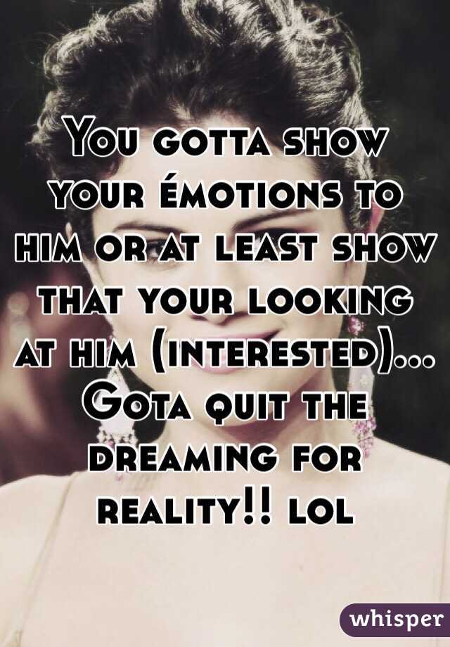 You gotta show your émotions to him or at least show that your looking at him (interested)... Gota quit the dreaming for reality!! lol