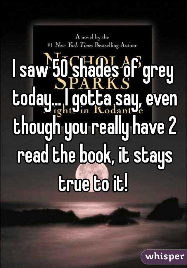 I saw 50 shades of grey today... I gotta say, even though you really have 2 read the book, it stays true to it! 