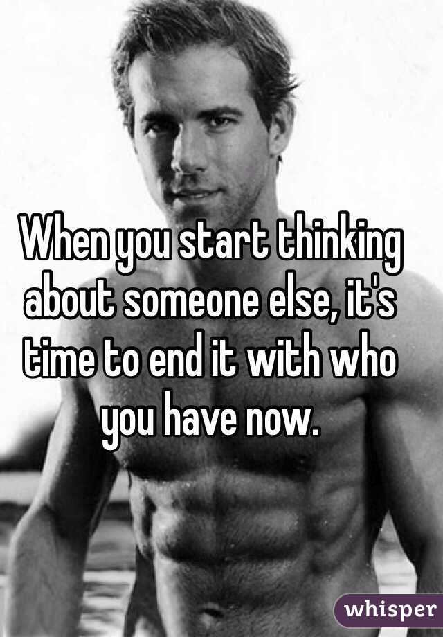 When you start thinking about someone else, it's time to end it with who you have now. 