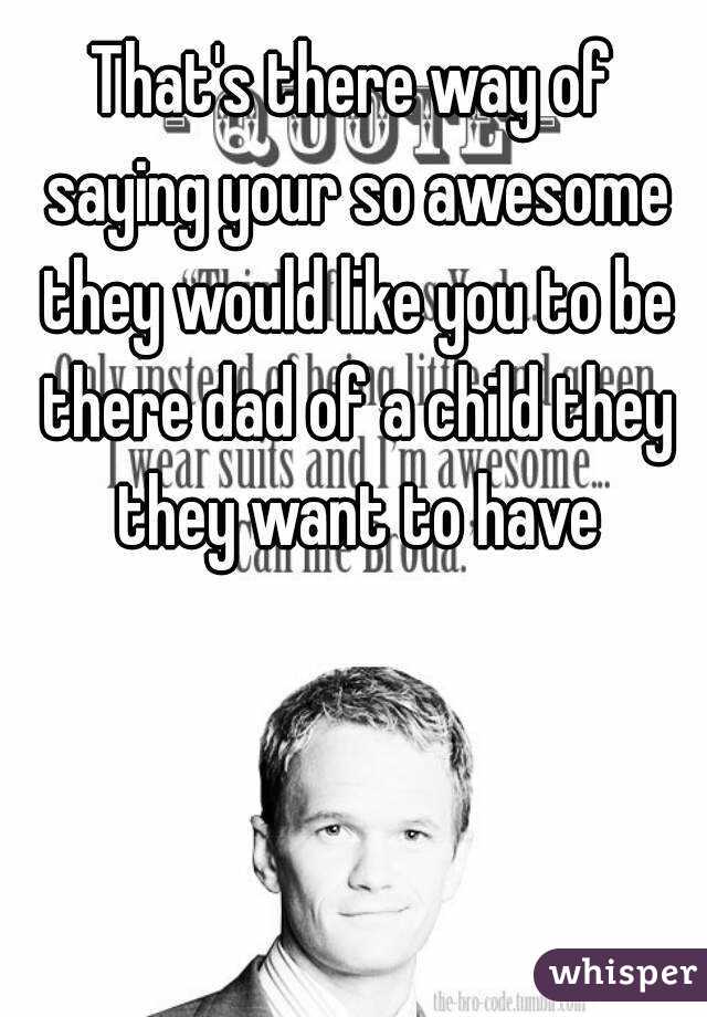 That's there way of saying your so awesome they would like you to be there dad of a child they they want to have