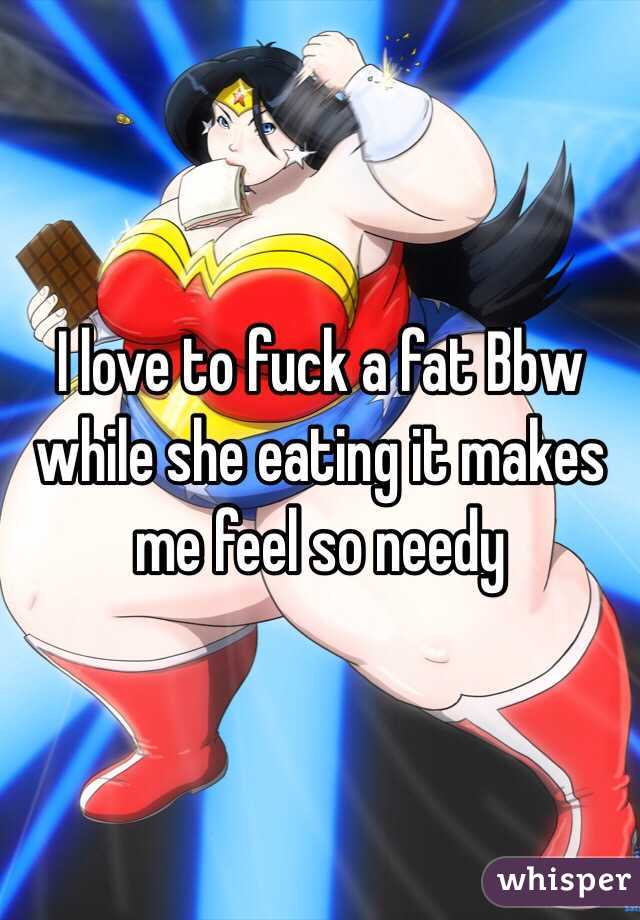 I love to fuck a fat Bbw while she eating it makes me feel so needy