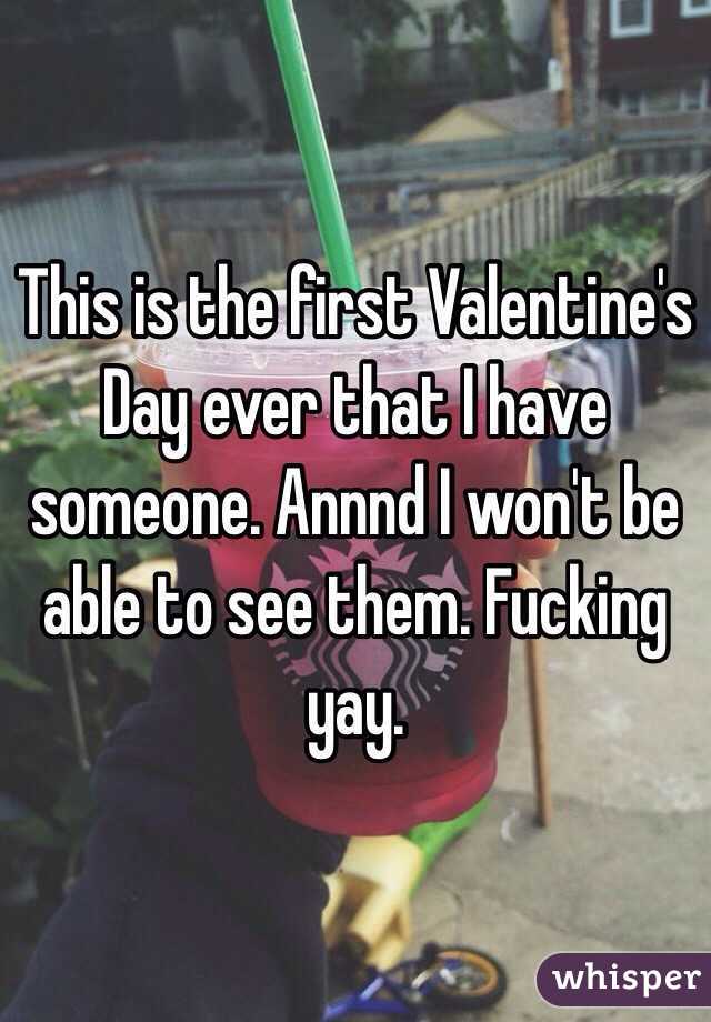This is the first Valentine's Day ever that I have someone. Annnd I won't be able to see them. Fucking yay. 