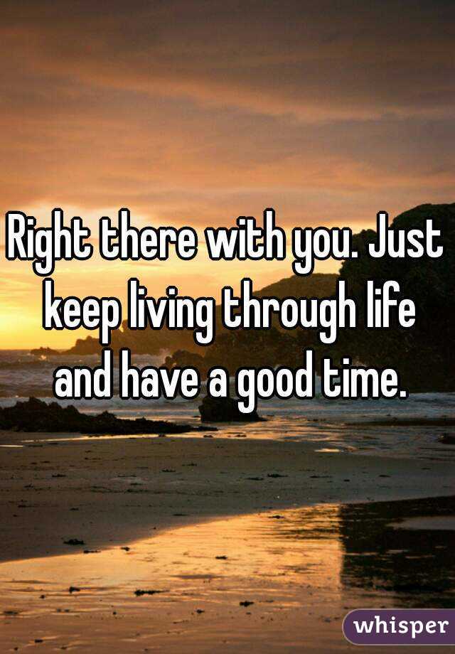 Right there with you. Just keep living through life and have a good time.