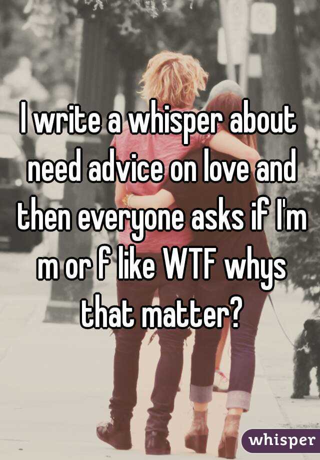 I write a whisper about need advice on love and then everyone asks if I'm m or f like WTF whys that matter?