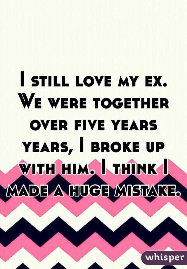I still love my ex.   We were together over five years years, I broke up with him. I think I made a huge mistake. 
