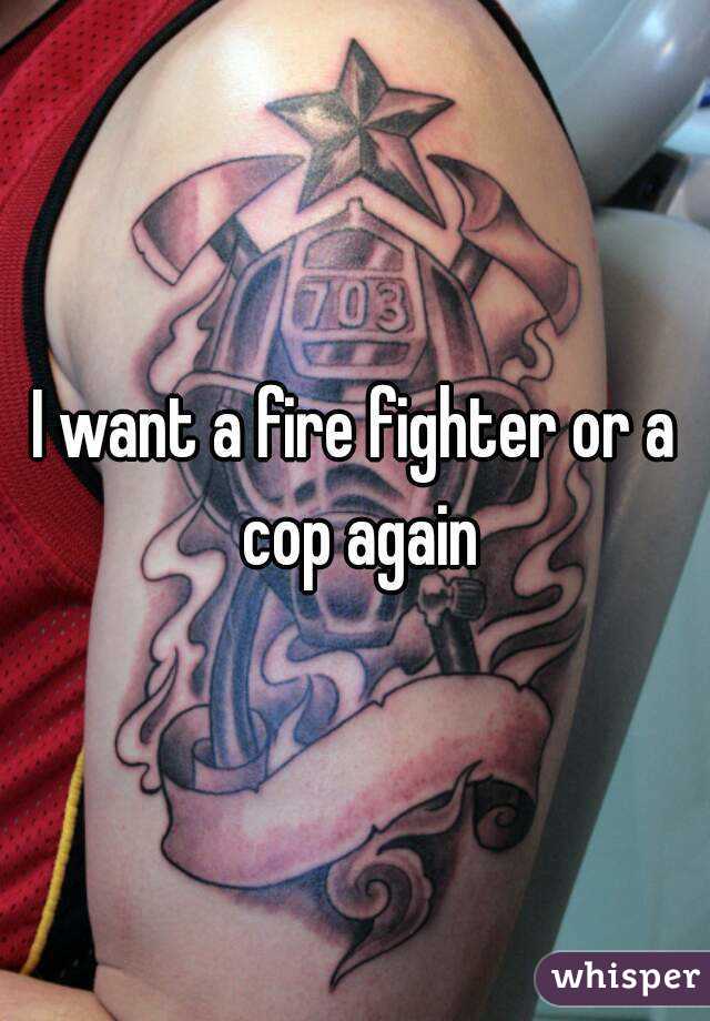 I want a fire fighter or a cop again