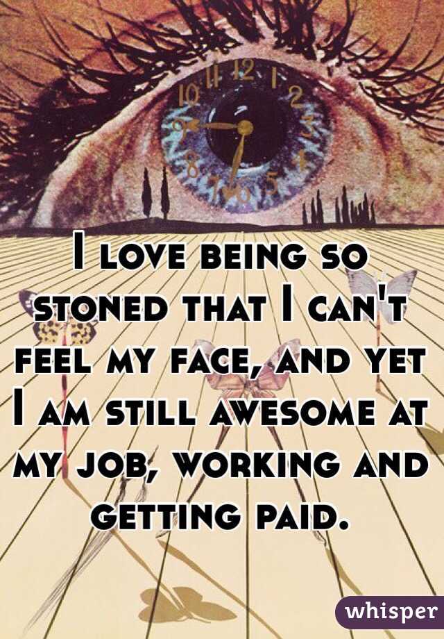 I love being so stoned that I can't feel my face, and yet I am still awesome at my job, working and getting paid.