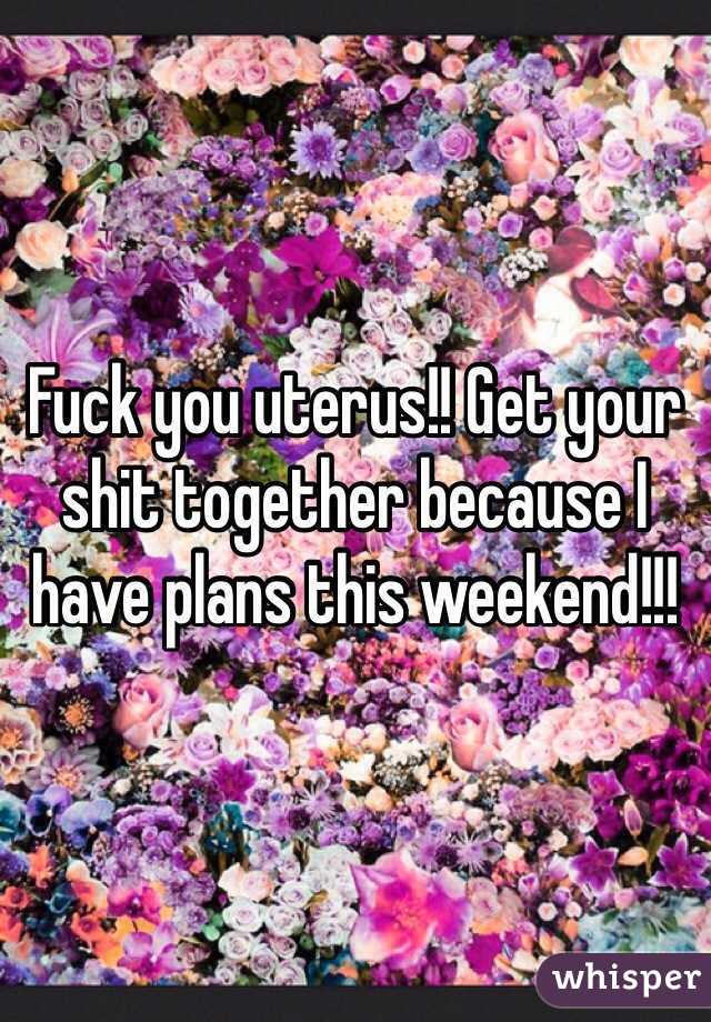 Fuck you uterus!! Get your shit together because I have plans this weekend!!! 