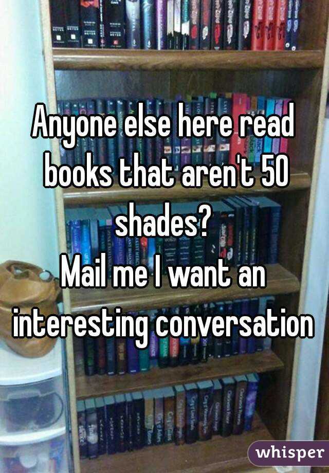 Anyone else here read books that aren't 50 shades? 
Mail me I want an interesting conversation 