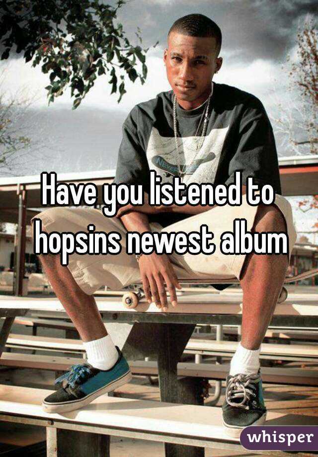 Have you listened to hopsins newest album