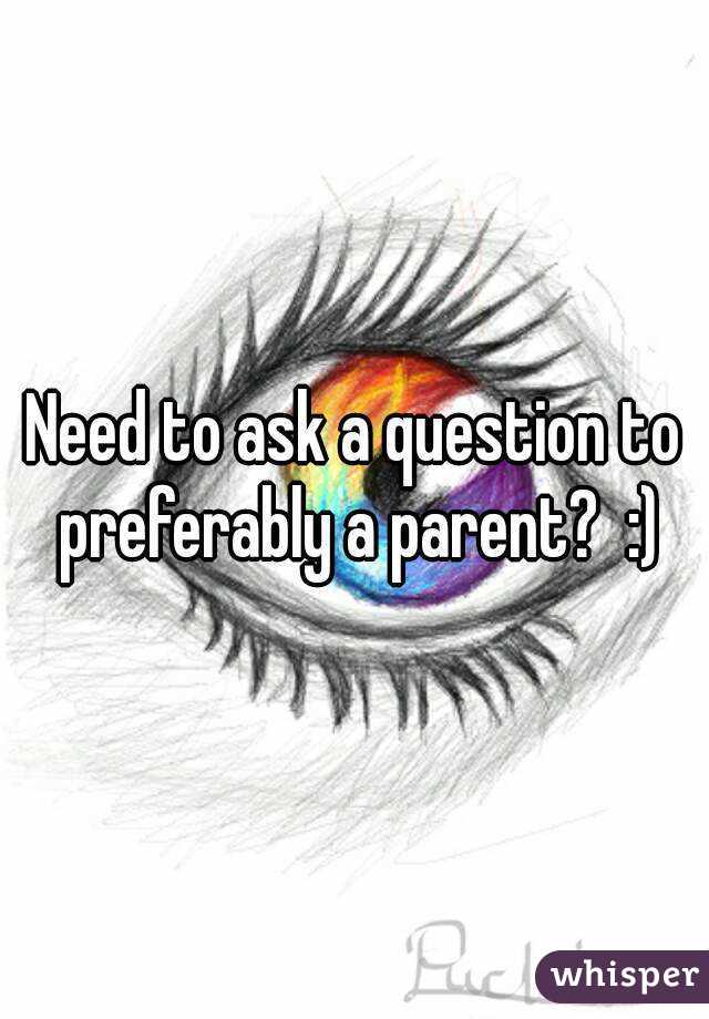 Need to ask a question to preferably a parent?  :)