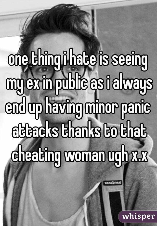 one thing i hate is seeing my ex in public as i always end up having minor panic  attacks thanks to that cheating woman ugh x.x