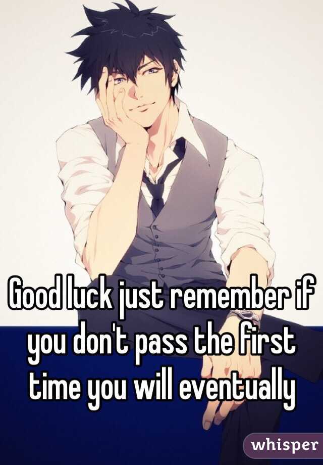 Good luck just remember if you don't pass the first time you will eventually 