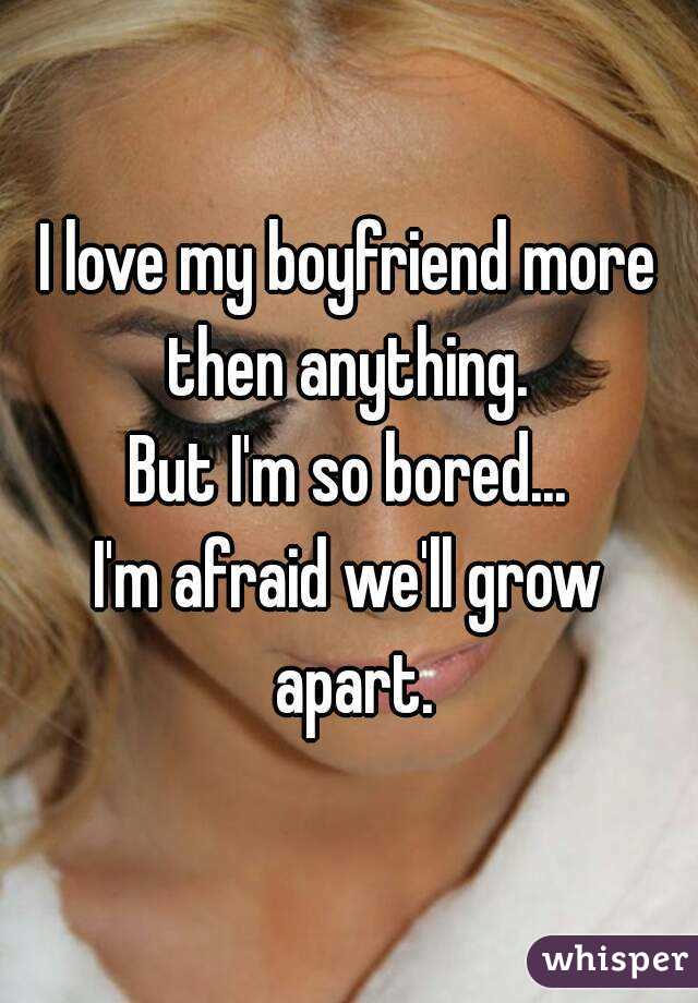 I love my boyfriend more then anything. 
But I'm so bored...
I'm afraid we'll grow apart.