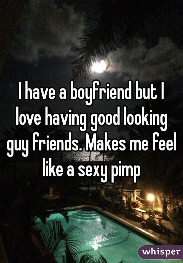 I have a boyfriend but I love having good looking guy friends. Makes me feel like a sexy pimp