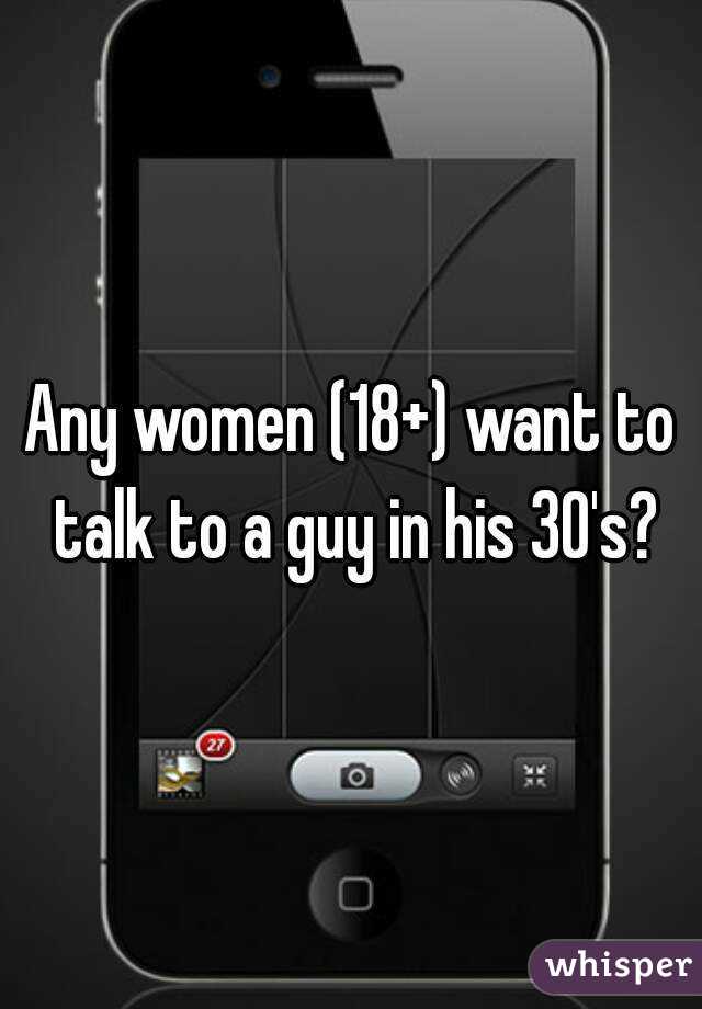 Any women (18+) want to talk to a guy in his 30's?
