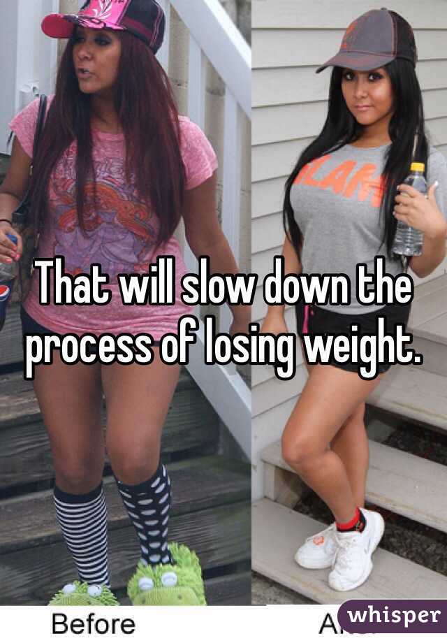 That will slow down the process of losing weight.