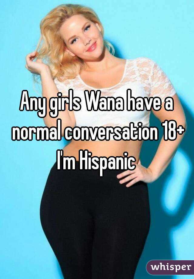 Any girls Wana have a normal conversation 18+ I'm Hispanic 