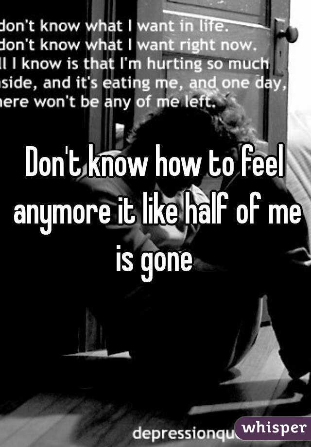 Don't know how to feel anymore it like half of me is gone 