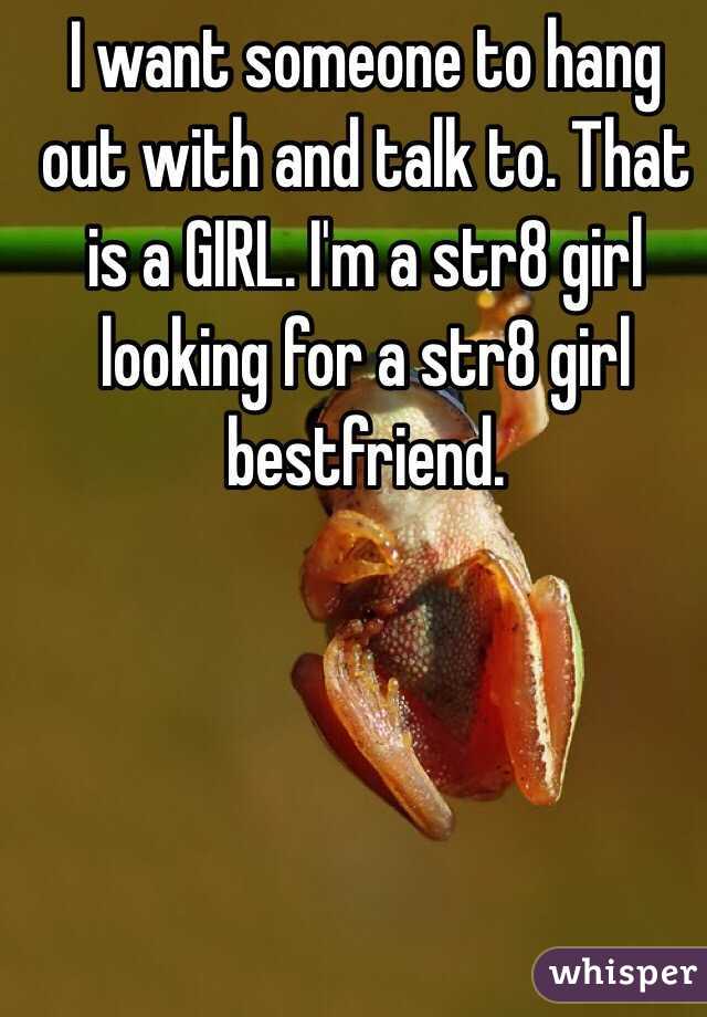 I want someone to hang out with and talk to. That is a GIRL. I'm a str8 girl looking for a str8 girl bestfriend.