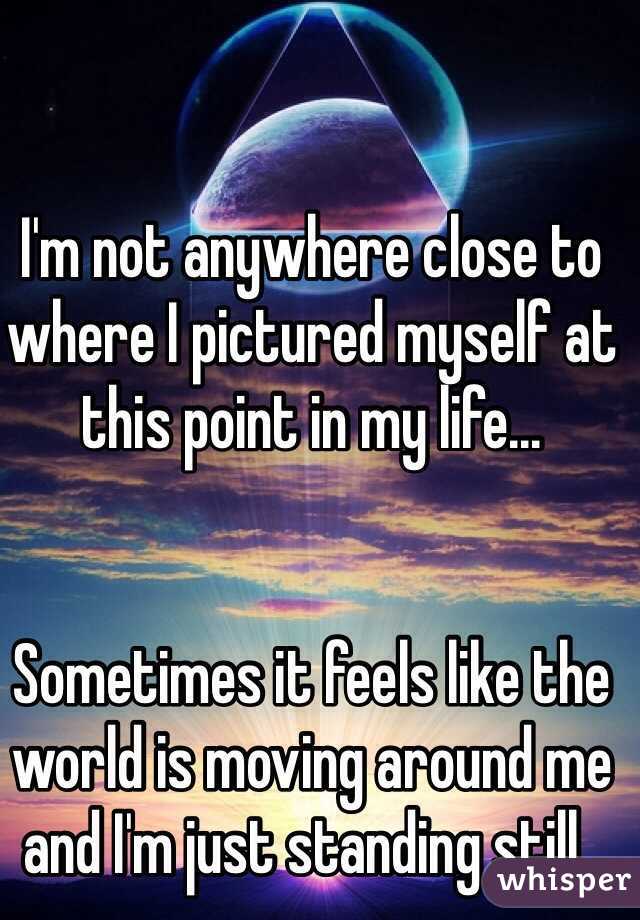 I'm not anywhere close to where I pictured myself at this point in my life...


Sometimes it feels like the world is moving around me and I'm just standing still..