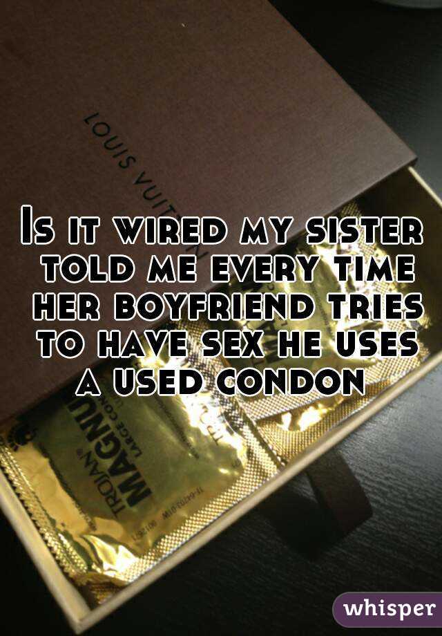Is it wired my sister told me every time her boyfriend tries to have sex he uses a used condon 