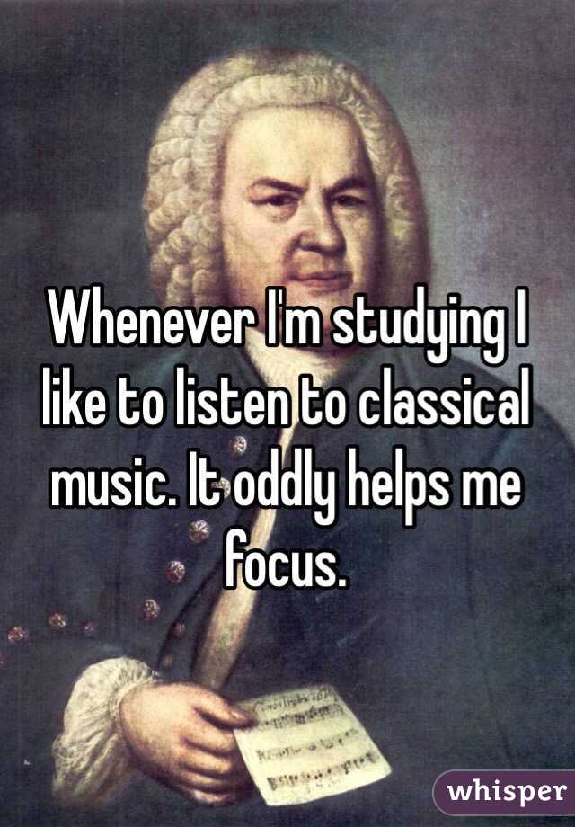 Whenever I'm studying I like to listen to classical music. It oddly helps me focus. 