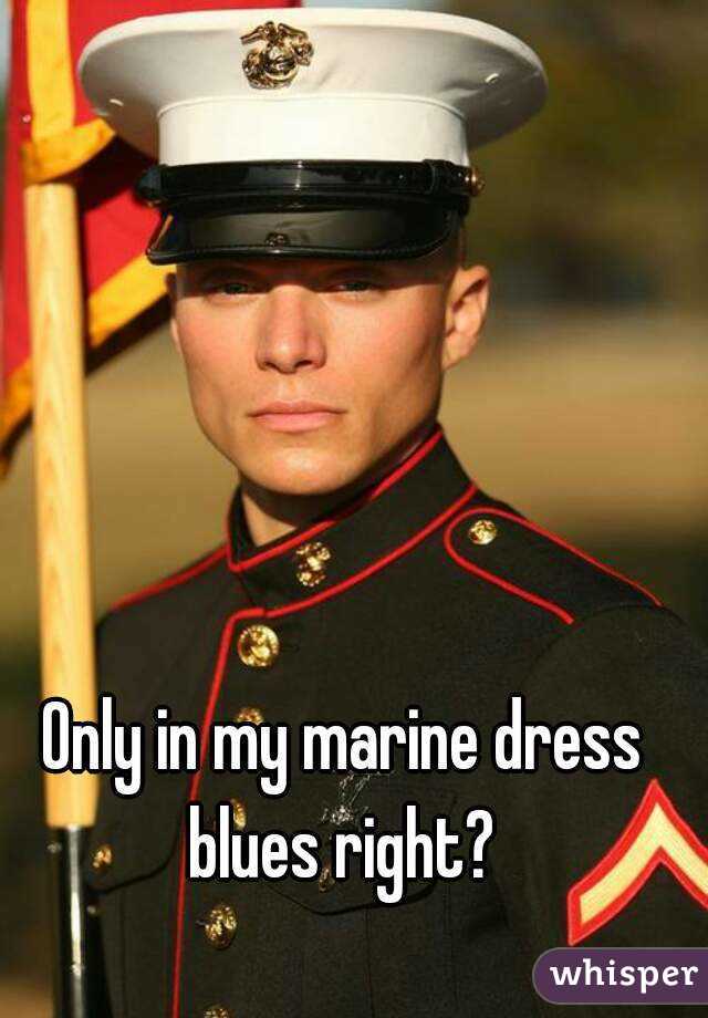 Only in my marine dress blues right? 