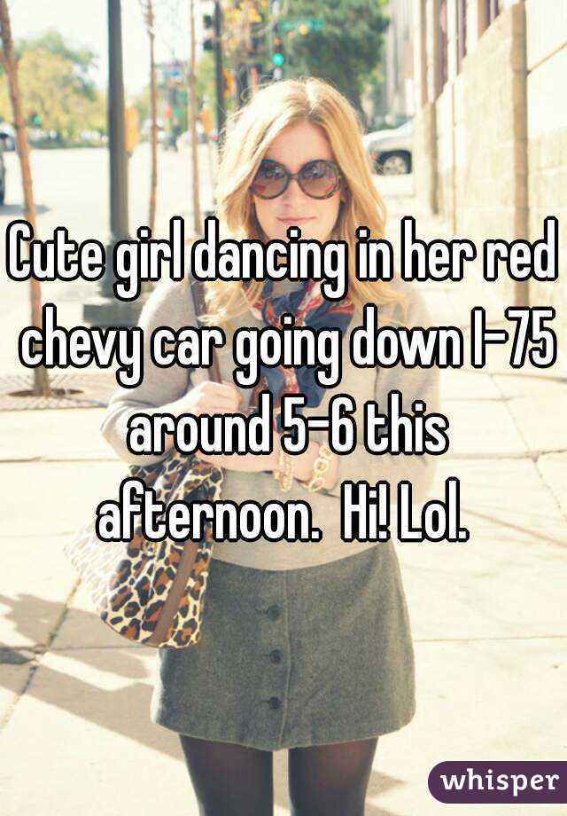 Cute girl dancing in her red chevy car going down I-75 around 5-6 this afternoon.  Hi! Lol. 