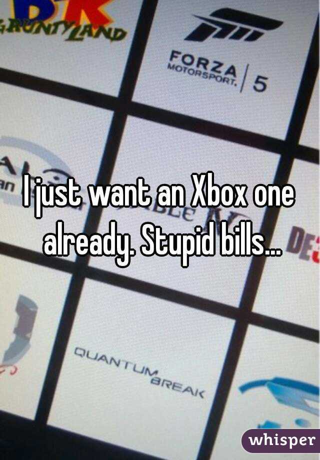 I just want an Xbox one already. Stupid bills...