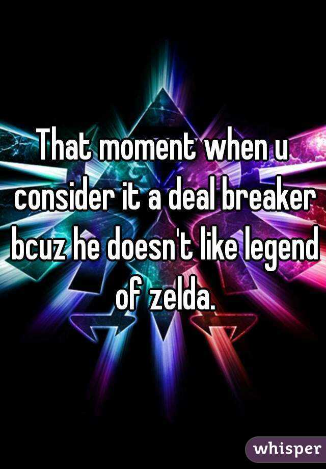 That moment when u consider it a deal breaker bcuz he doesn't like legend of zelda.