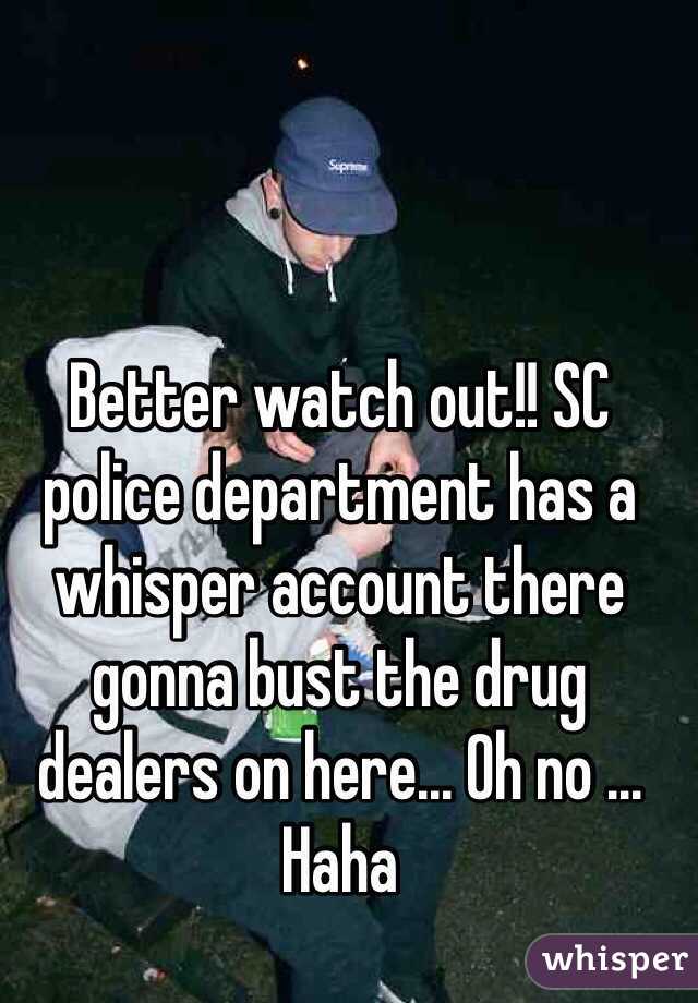 Better watch out!! SC police department has a whisper account there gonna bust the drug dealers on here... Oh no ... Haha 