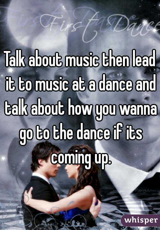 Talk about music then lead it to music at a dance and talk about how you wanna go to the dance if its coming up.