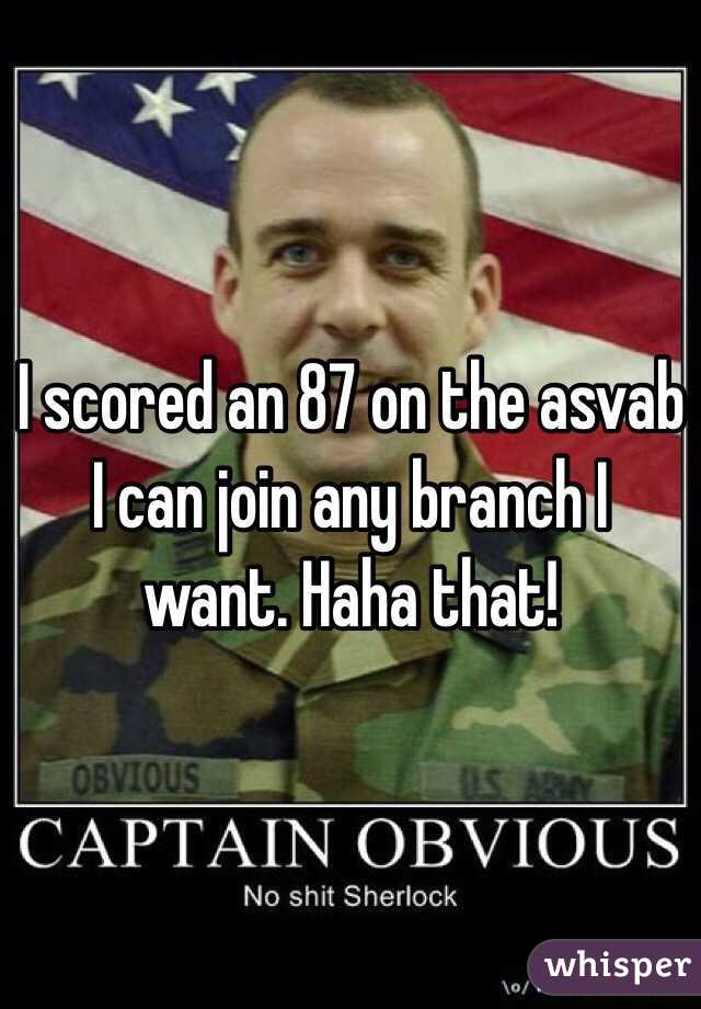 I scored an 87 on the asvab I can join any branch I want. Haha that!