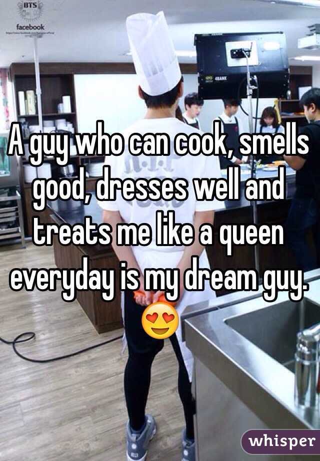 A guy who can cook, smells good, dresses well and treats me like a queen everyday is my dream guy. 😍