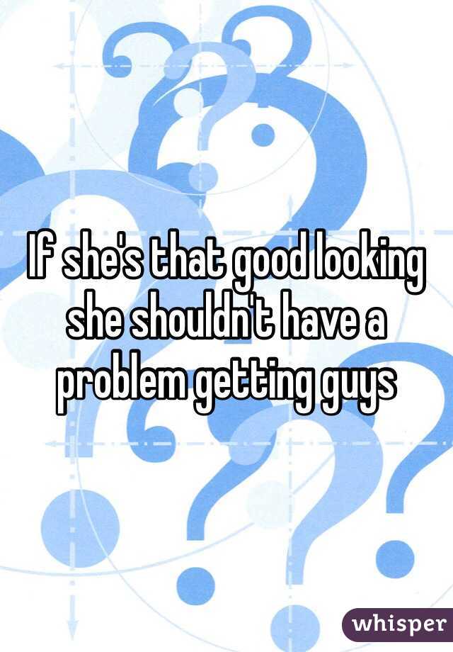If she's that good looking she shouldn't have a problem getting guys 