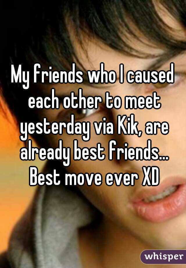 My friends who I caused each other to meet yesterday via Kik, are already best friends... Best move ever XD