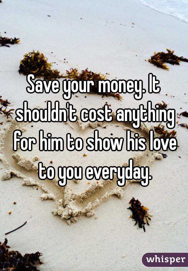 Save your money. It shouldn't cost anything for him to show his love to you everyday.