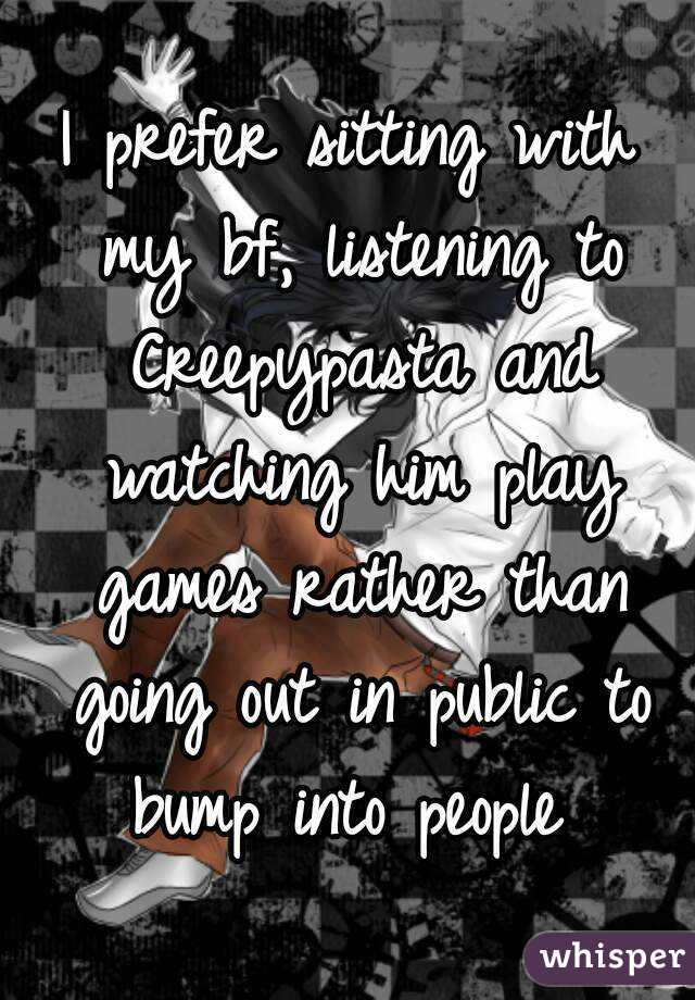 I prefer sitting with my bf, listening to Creepypasta and watching him play games rather than going out in public to bump into people 